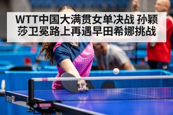 WTT中国大满贯女单决战 孙颖莎卫冕路上再遇早田希娜挑战